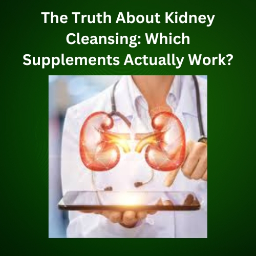 The Truth About Kidney Cleansing: Which Supplements Actually Work?